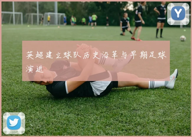 英超建立球队历史沿革与早期足球演进