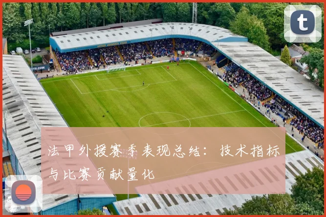 法甲外援赛季表现总结：技术指标与比赛贡献量化