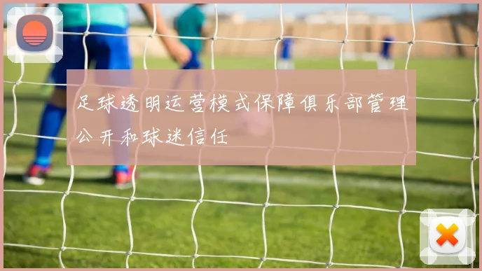 足球透明运营模式保障俱乐部管理公开和球迷信任