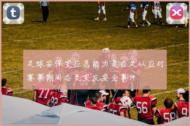 足球安保室应急能力是否足以应对赛事期间各类突发安全事件